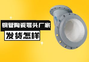 鋼管陶瓷彎頭廠家發(fā)貨速度怎樣？