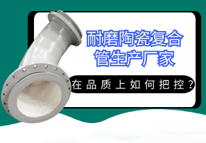 耐磨陶瓷復(fù)合管生產(chǎn)廠家在品質(zhì)上如何把控？[江河]