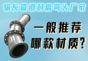 輸灰管道耐磨彎頭廠家一般推薦哪款材質(zhì)？