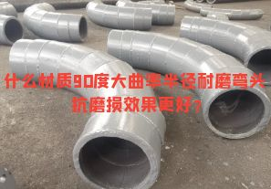 什么材質(zhì)90度大曲率半徑耐磨彎頭抗磨損效果更好？