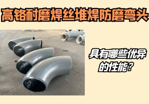 高鉻耐磨焊絲堆焊防磨彎頭具有哪些優(yōu)異的性能？【江河】